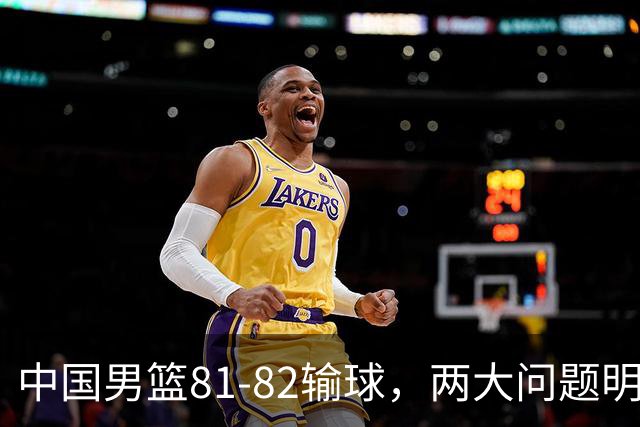中国男篮81-82输球，两大问题明显，球员评分出炉：焦泊乔9.5分邹阳3.5分